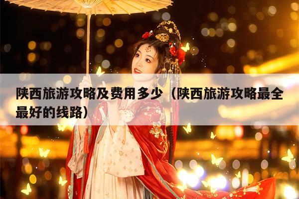 陕西旅游攻略及费用多少（陕西旅游攻略最全最好的线路）