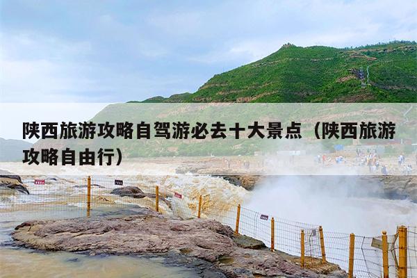 陕西旅游攻略自驾游必去十大景点（陕西旅游攻略自由行）
