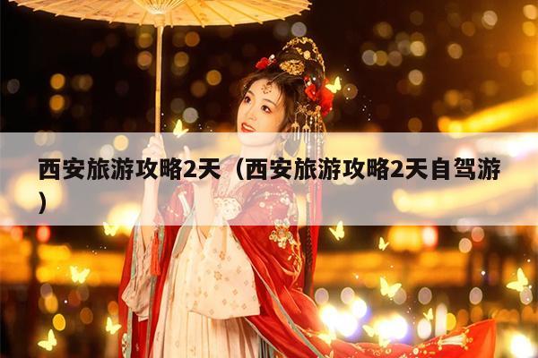 西安旅游攻略2天（西安旅游攻略2天自驾游）