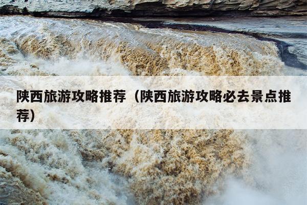 陕西旅游攻略推荐（陕西旅游攻略必去景点推荐）