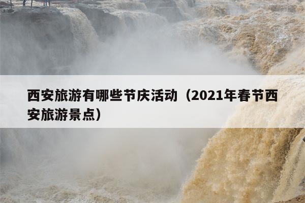 西安旅游有哪些节庆活动（2021年春节西安旅游景点）