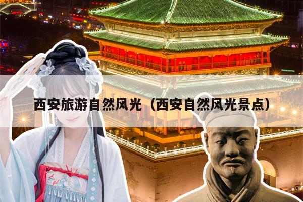 西安旅游自然风光（西安自然风光景点）