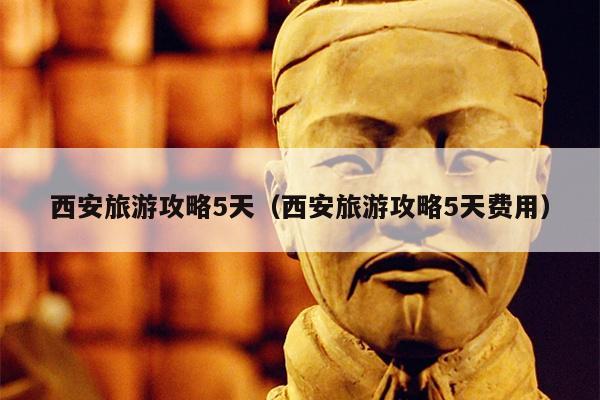 西安旅游攻略5天（西安旅游攻略5天费用）