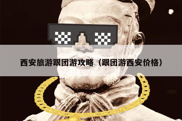 西安旅游跟团游攻略（跟团游西安价格）