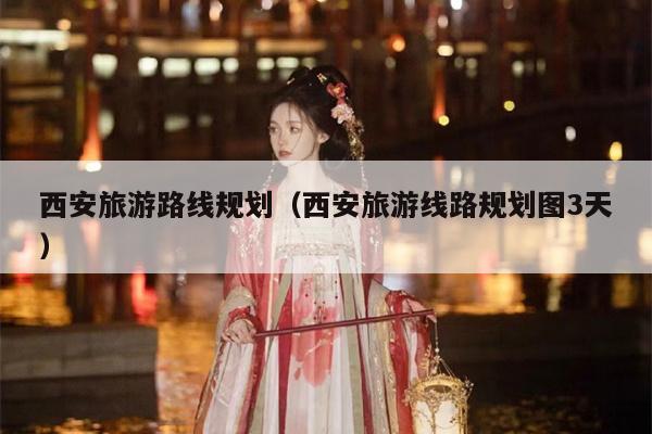 西安旅游路线规划（西安旅游线路规划图3天）