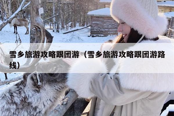 雪乡旅游攻略跟团游（雪乡旅游攻略跟团游路线）