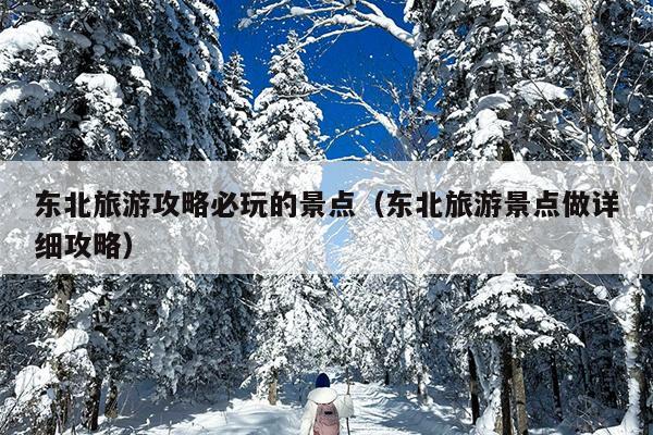东北旅游攻略必玩的景点（东北旅游景点做详细攻略）