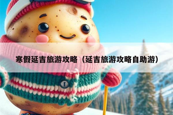 寒假延吉旅游攻略（延吉旅游攻略自助游）