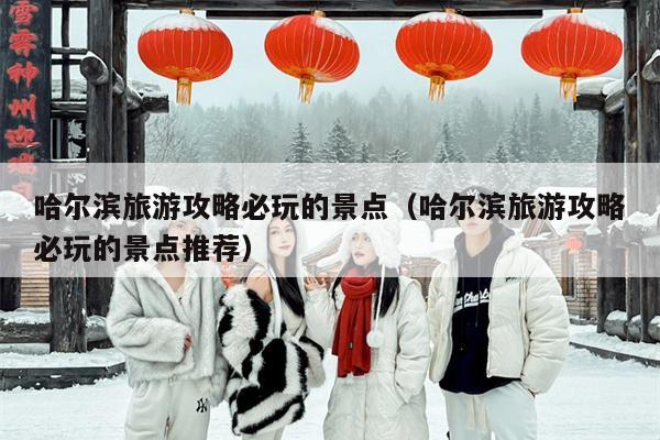 哈尔滨旅游攻略必玩的景点（哈尔滨旅游攻略必玩的景点推荐）