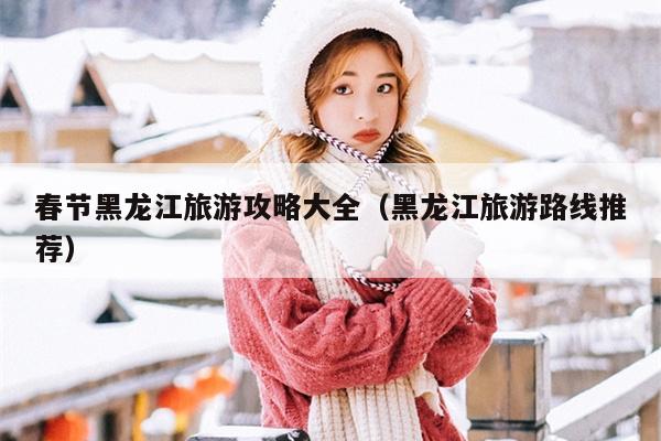 春节黑龙江旅游攻略大全（黑龙江旅游路线推荐）