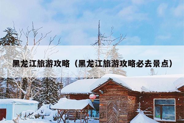 黑龙江旅游攻略（黑龙江旅游攻略必去景点）