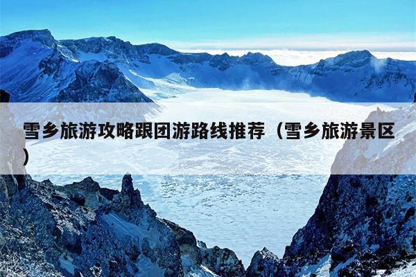 雪乡旅游攻略跟团游路线推荐（雪乡旅游景区）