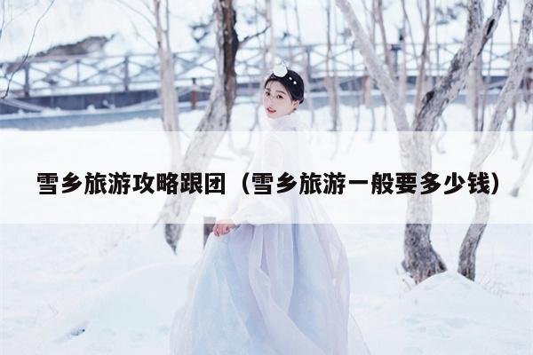雪乡旅游攻略跟团（雪乡旅游一般要多少钱）