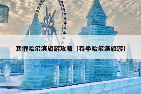 寒假哈尔滨旅游攻略（春季哈尔滨旅游）