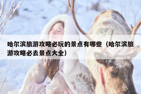 哈尔滨旅游攻略必玩的景点有哪些（哈尔滨旅游攻略必去景点大全）