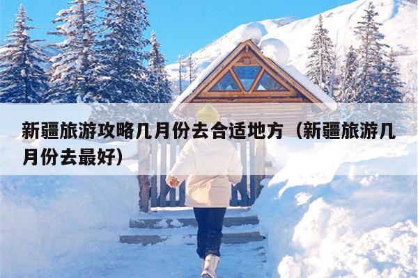 新疆旅游攻略几月份去合适地方（新疆旅游几月份去最好）