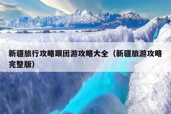 新疆旅行攻略跟团游攻略大全（新疆旅游攻略完整版）