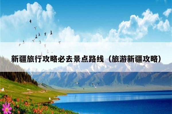 新疆旅行攻略必去景点路线（旅游新疆攻略）