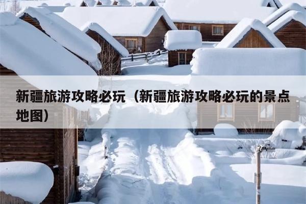 新疆旅游攻略必玩（新疆旅游攻略必玩的景点地图）