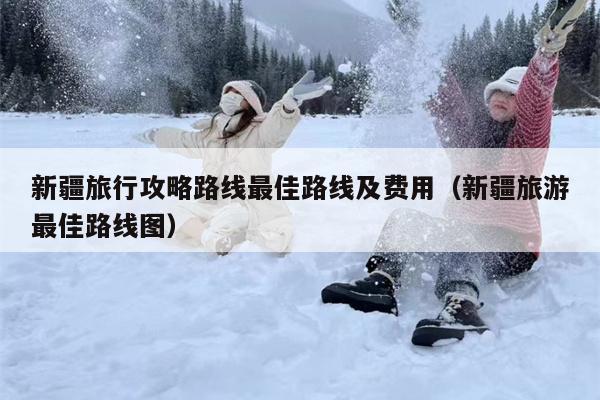 新疆旅行攻略路线最佳路线及费用（新疆旅游最佳路线图）