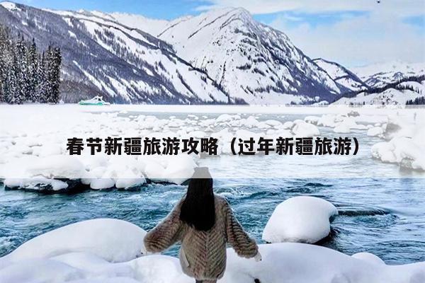 春节新疆旅游攻略（过年新疆旅游）