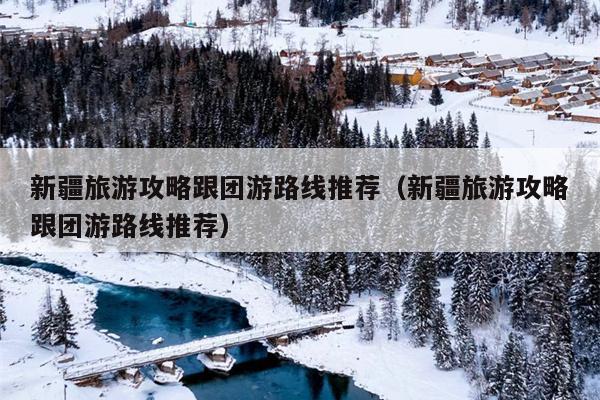 新疆旅游攻略跟团游路线推荐（新疆旅游攻略跟团游路线推荐）