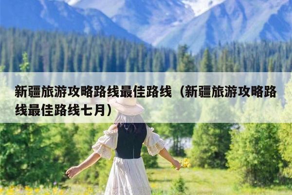 新疆旅游攻略路线最佳路线（新疆旅游攻略路线最佳路线七月）