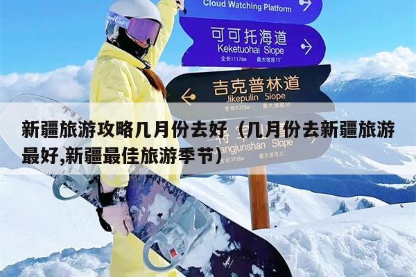 新疆旅游攻略几月份去好（几月份去新疆旅游最好,新疆最佳旅游季节）
