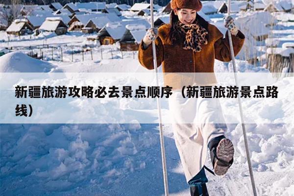 新疆旅游攻略必去景点顺序（新疆旅游景点路线）