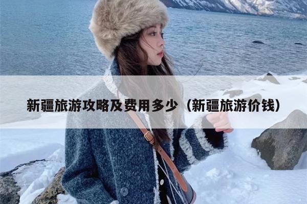 新疆旅游攻略及费用多少（新疆旅游价钱）