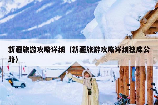 新疆旅游攻略详细（新疆旅游攻略详细独库公路）