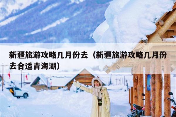 新疆旅游攻略几月份去（新疆旅游攻略几月份去合适青海湖）