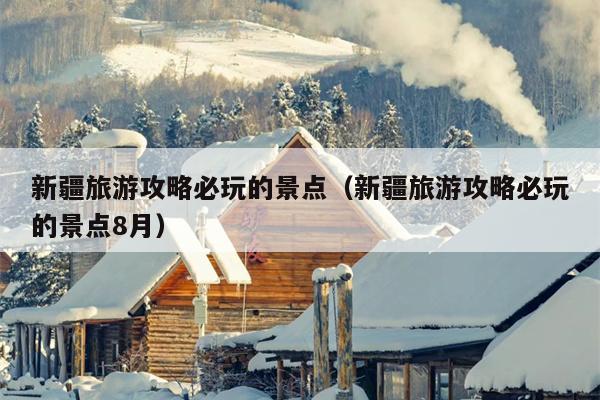 新疆旅游攻略必玩的景点（新疆旅游攻略必玩的景点8月）