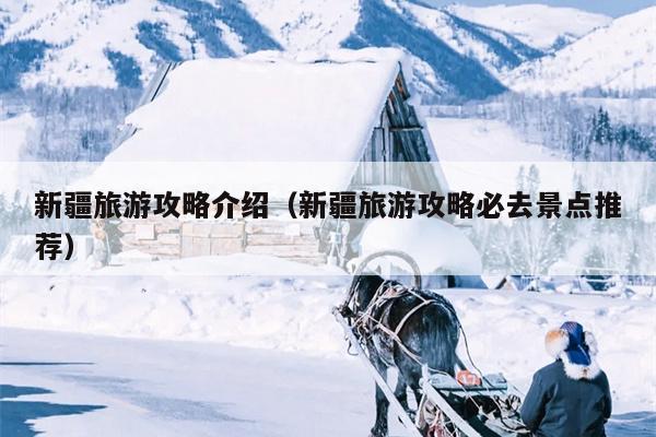新疆旅游攻略介绍（新疆旅游攻略必去景点推荐）