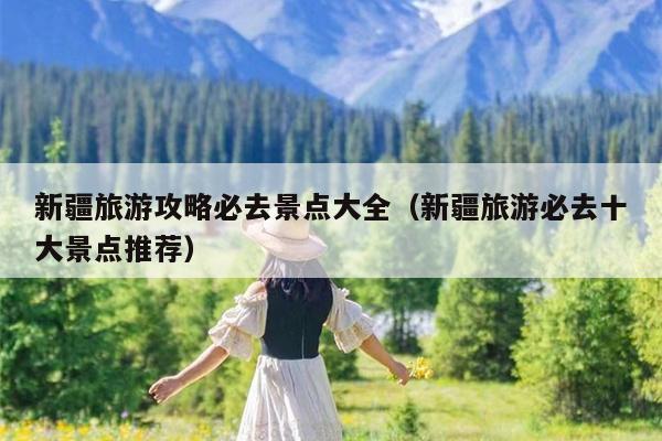 新疆旅游攻略必去景点大全（新疆旅游必去十大景点推荐）