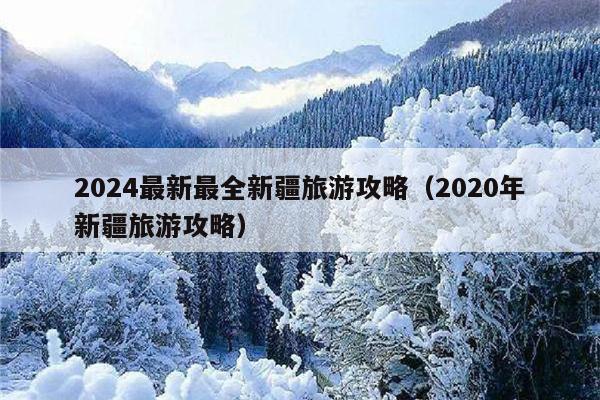 2024最新最全新疆旅游攻略（2020年新疆旅游攻略）