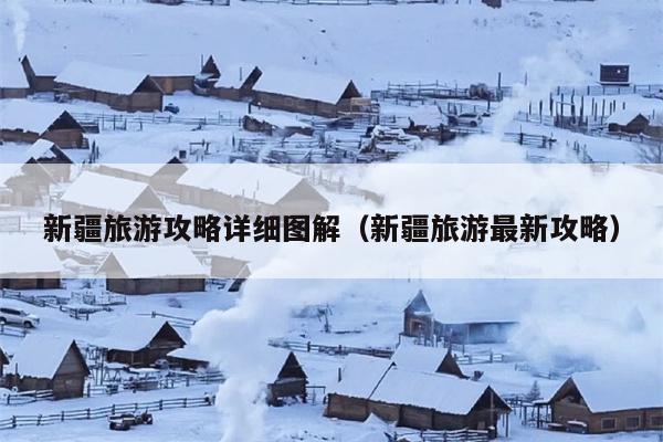 新疆旅游攻略详细图解（新疆旅游最新攻略）