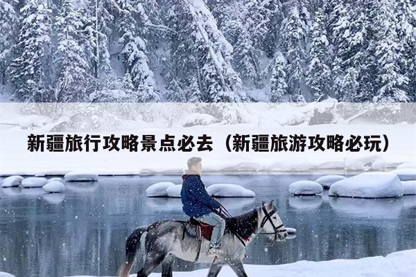 新疆旅行攻略景点必去（新疆旅游攻略必玩）