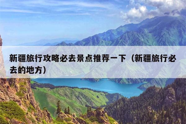 新疆旅行攻略必去景点推荐一下（新疆旅行必去的地方）
