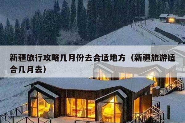 新疆旅行攻略几月份去合适地方（新疆旅游适合几月去）