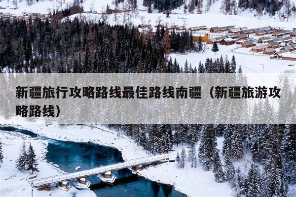 新疆旅行攻略路线最佳路线南疆（新疆旅游攻略路线）