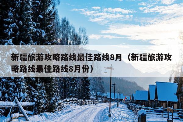 新疆旅游攻略路线最佳路线8月（新疆旅游攻略路线最佳路线8月份）