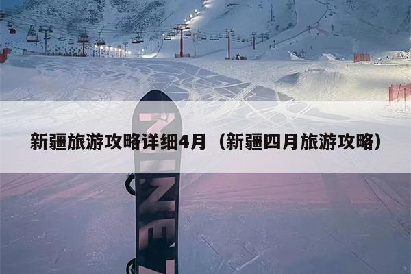新疆旅游攻略详细4月（新疆四月旅游攻略）