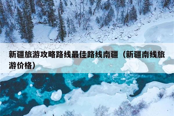 新疆旅游攻略路线最佳路线南疆（新疆南线旅游价格）