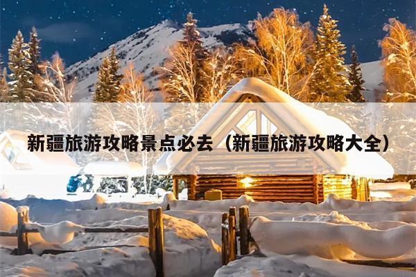 新疆旅游攻略景点必去（新疆旅游攻略大全）