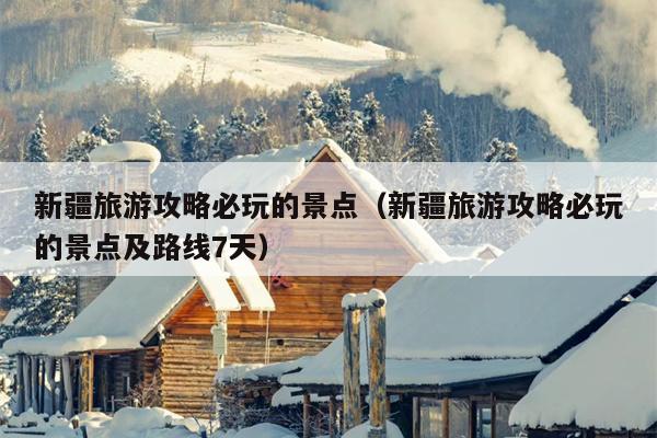新疆旅游攻略必玩的景点（新疆旅游攻略必玩的景点及路线7天）