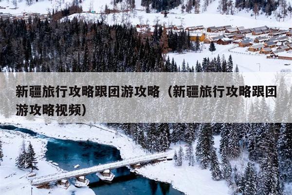 新疆旅行攻略跟团游攻略（新疆旅行攻略跟团游攻略视频）