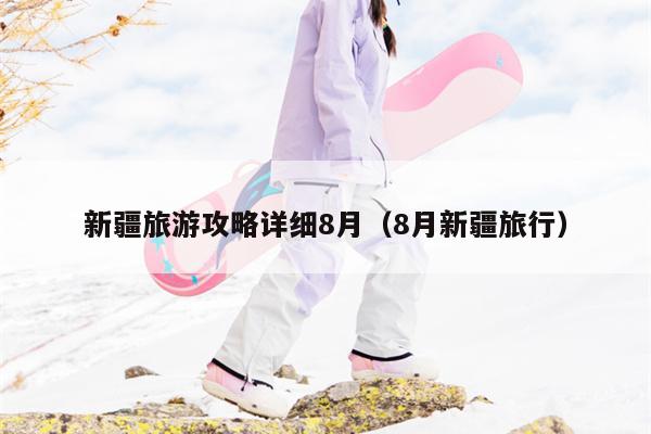 新疆旅游攻略详细8月（8月新疆旅行）
