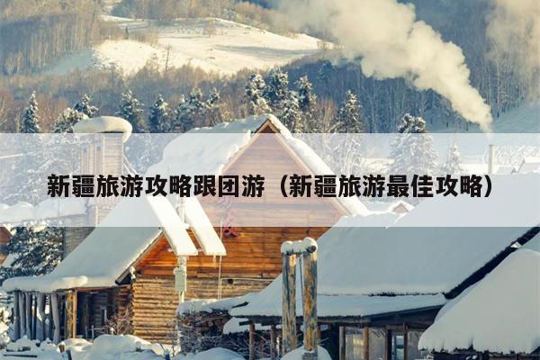 新疆旅游攻略跟团游（新疆旅游最佳攻略）