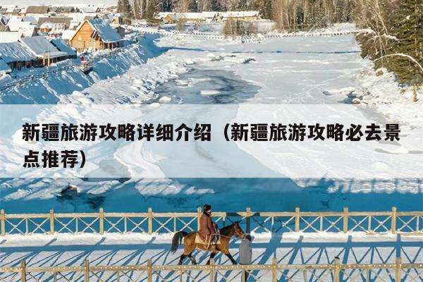 新疆旅游攻略详细介绍（新疆旅游攻略必去景点推荐）
